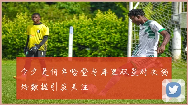 今夕是何年哈登与库里双星对决场均数据引发关注