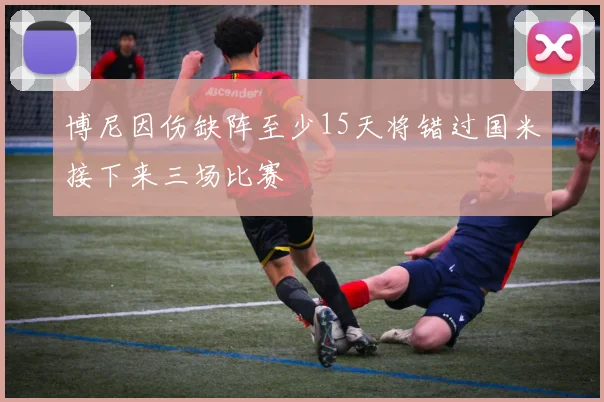 博尼因伤缺阵至少15天将错过国米接下来三场比赛