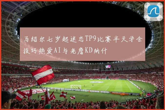 马绍尔七岁起迷恋TP9比赛半天学会技巧热爱AI与老詹KD纳什