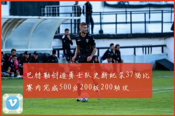巴特勒创造勇士队史新纪录37场比赛内完成500分200板200助攻