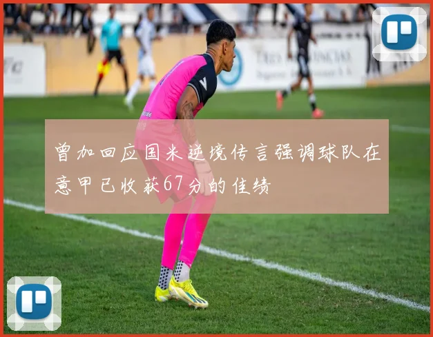 曾加回应国米逆境传言强调球队在意甲已收获67分的佳绩
