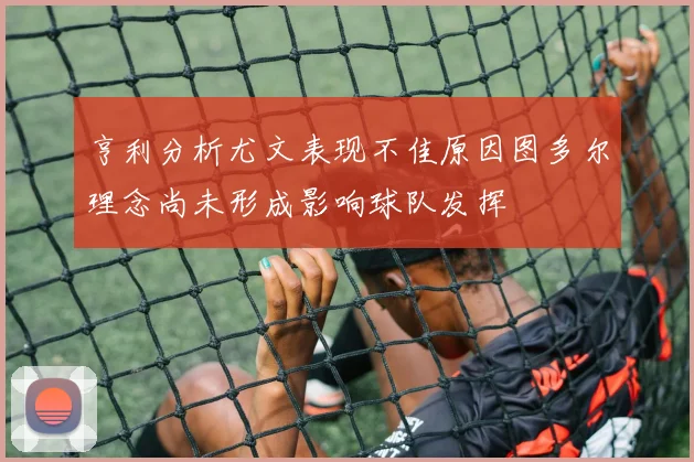 亨利分析尤文表现不佳原因图多尔理念尚未形成影响球队发挥