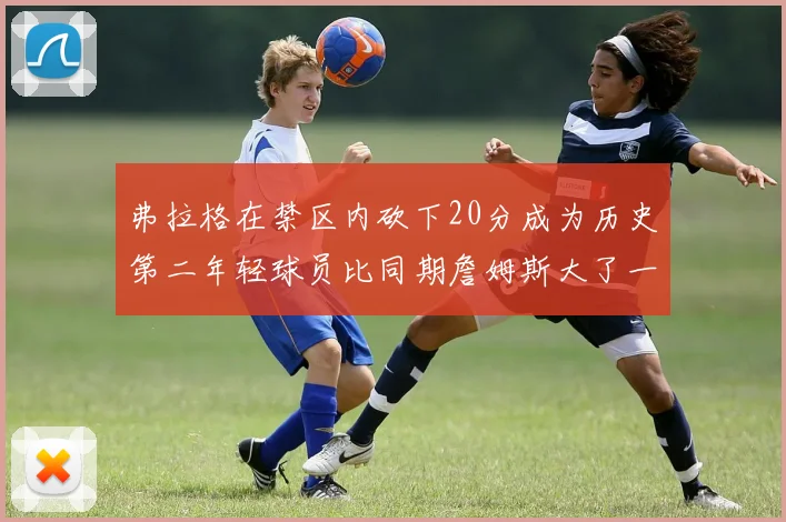 弗拉格在禁区内砍下20分成为历史第二年轻球员比同期詹姆斯大了一天