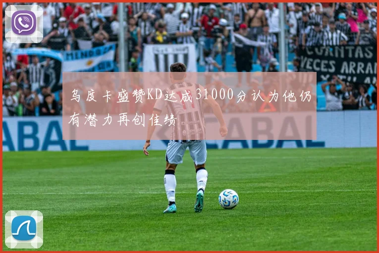 乌度卡盛赞KD达成31000分认为他仍有潜力再创佳绩