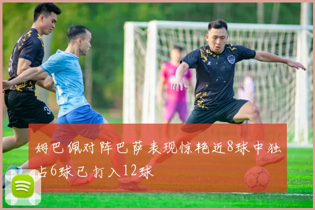姆巴佩对阵巴萨表现惊艳近8球中独占6球已打入12球