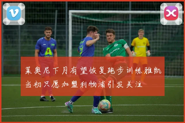 莱奥尼下月有望恢复跑步训练雅凯当初只愿加盟利物浦引发关注