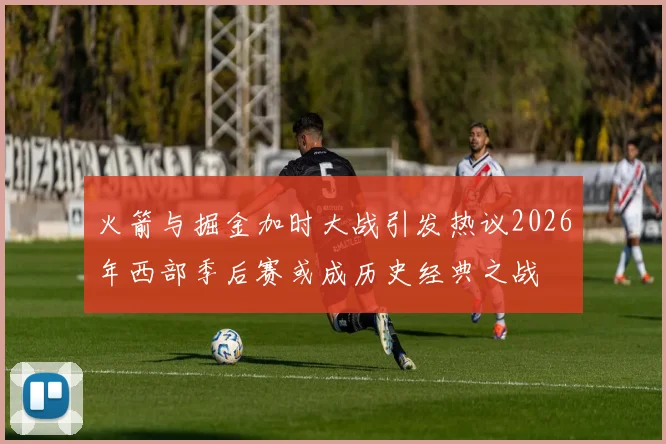 火箭与掘金加时大战引发热议2026年西部季后赛或成历史经典之战