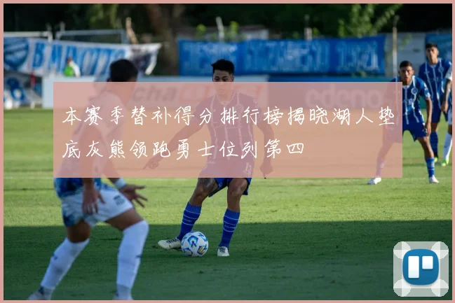 本赛季替补得分排行榜揭晓湖人垫底灰熊领跑勇士位列第四