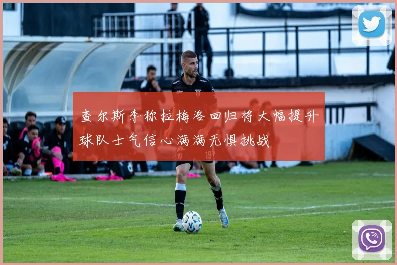 查尔斯李称拉梅洛回归将大幅提升球队士气信心满满无惧挑战