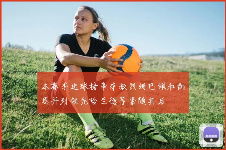 本赛季进球榜争夺激烈姆巴佩和凯恩并列领先哈兰德等紧随其后