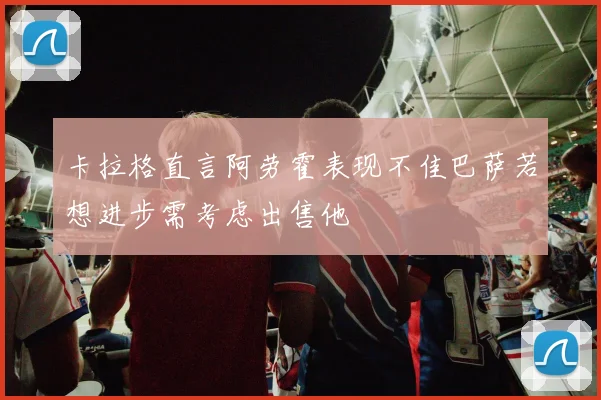 卡拉格直言阿劳霍表现不佳巴萨若想进步需考虑出售他