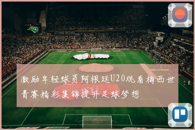激励年轻球员阿根廷U20观看梅西世青赛精彩集锦提升足球梦想