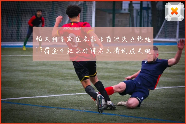 帕夫利季斯在本菲卡首次失点终结15罚全中纪录对阵尤文滑倒成关键时刻