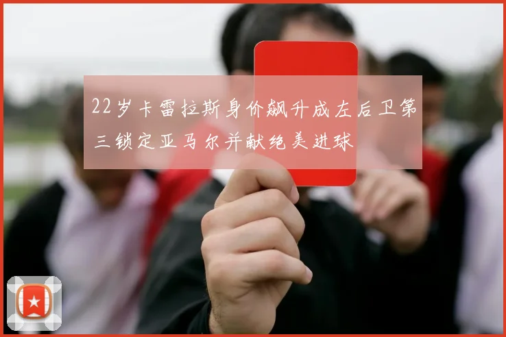 22岁卡雷拉斯身价飙升成左后卫第三锁定亚马尔并献绝美进球
