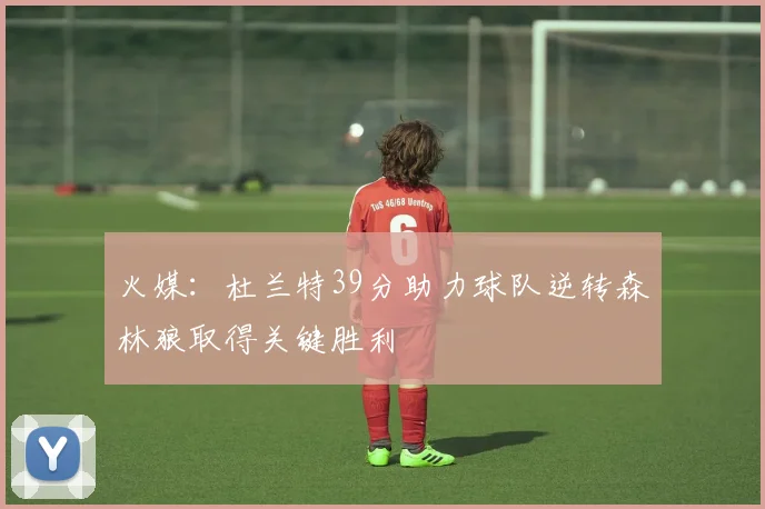 火媒：杜兰特39分助力球队逆转森林狼取得关键胜利