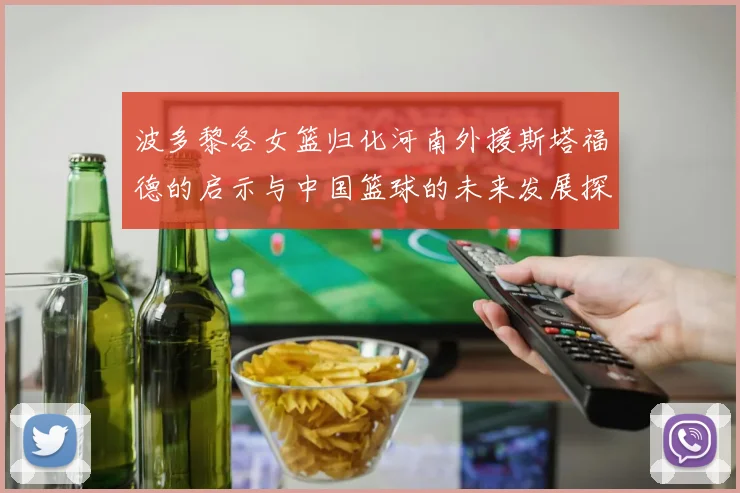 波多黎各女篮归化河南外援斯塔福德的启示与中国篮球的未来发展探讨