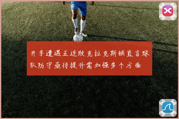 开季遭遇五连败克拉克斯顿直言球队防守亟待提升需加强多个方面