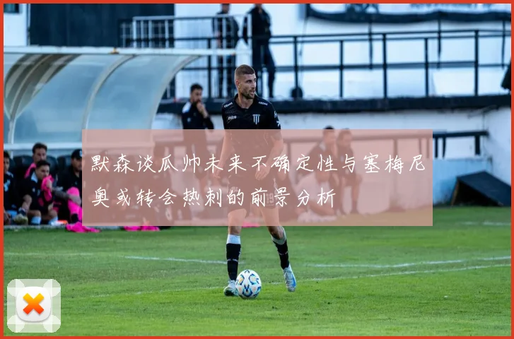 默森谈瓜帅未来不确定性与塞梅尼奥或转会热刺的前景分析