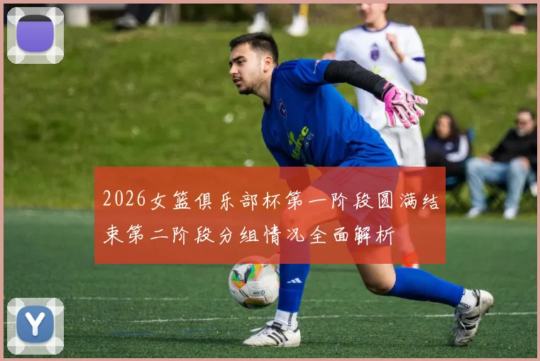 2026女篮俱乐部杯第一阶段圆满结束第二阶段分组情况全面解析