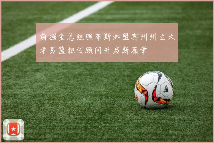 前掘金总经理布斯加盟宾州州立大学男篮担任顾问开启新篇章