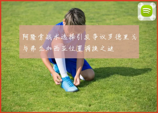 阿隆索战术选择引发争议罗德里戈与弗兰加西亚位置调换之谜