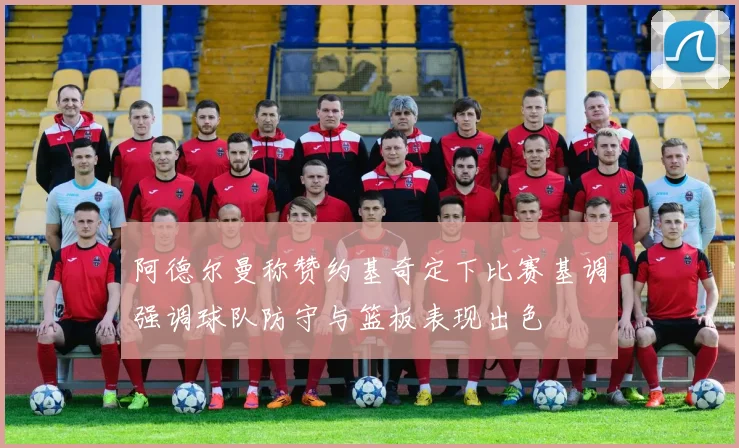 阿德尔曼称赞约基奇定下比赛基调强调球队防守与篮板表现出色