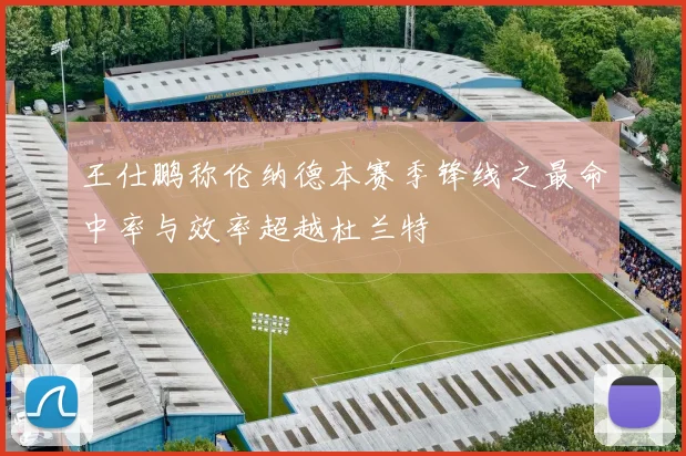王仕鹏称伦纳德本赛季锋线之最命中率与效率超越杜兰特