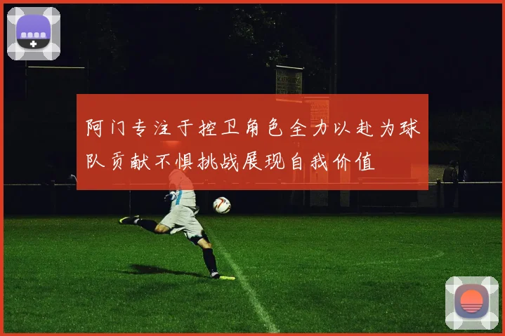 阿门专注于控卫角色全力以赴为球队贡献不惧挑战展现自我价值