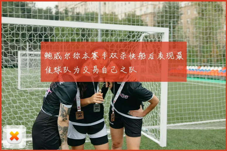 鲍威尔称本赛季双杀快船后表现最佳球队为交易自己之队