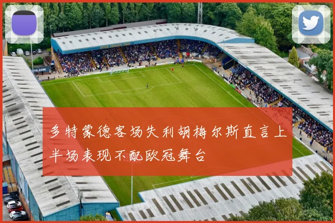 多特蒙德客场失利胡梅尔斯直言上半场表现不配欧冠舞台
