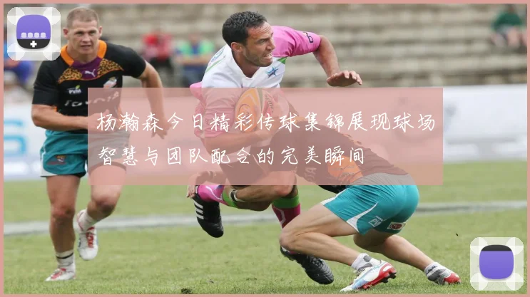 杨瀚森今日精彩传球集锦展现球场智慧与团队配合的完美瞬间