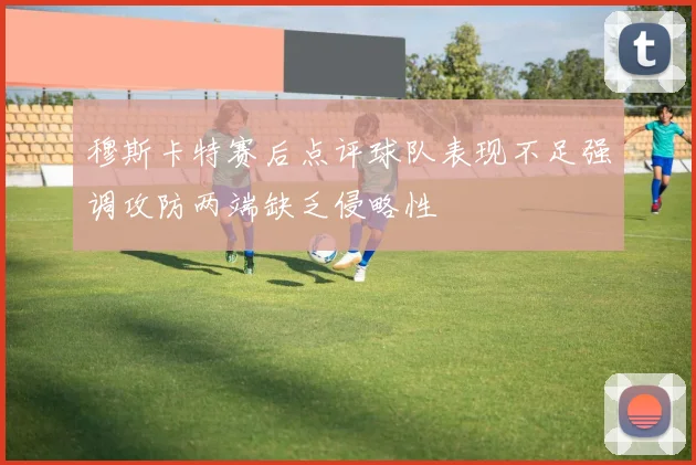 穆斯卡特赛后点评球队表现不足强调攻防两端缺乏侵略性