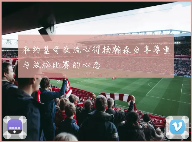 和约基奇交流心得杨瀚森分享尊重与放松比赛的心态