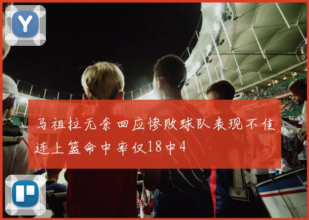 马祖拉无奈回应惨败球队表现不佳连上篮命中率仅18中4