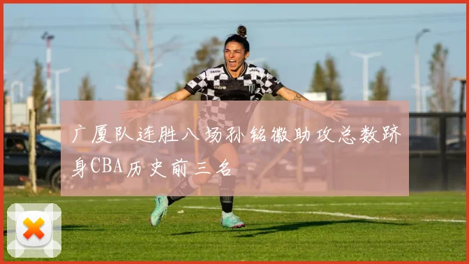 广厦队连胜八场孙铭徽助攻总数跻身CBA历史前三名