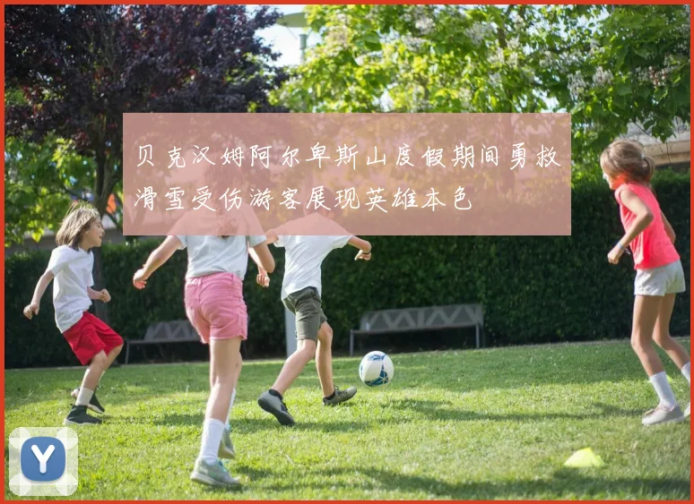 贝克汉姆阿尔卑斯山度假期间勇救滑雪受伤游客展现英雄本色