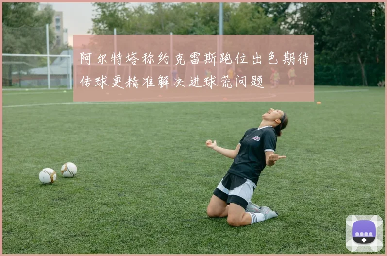 阿尔特塔称约克雷斯跑位出色期待传球更精准解决进球荒问题