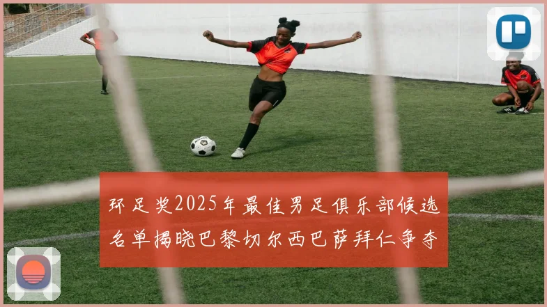 环足奖2025年最佳男足俱乐部候选名单揭晓巴黎切尔西巴萨拜仁争夺荣誉
