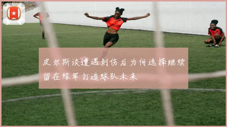 皮尔斯谈遭遇刺伤后为何选择继续留在绿军打造球队未来