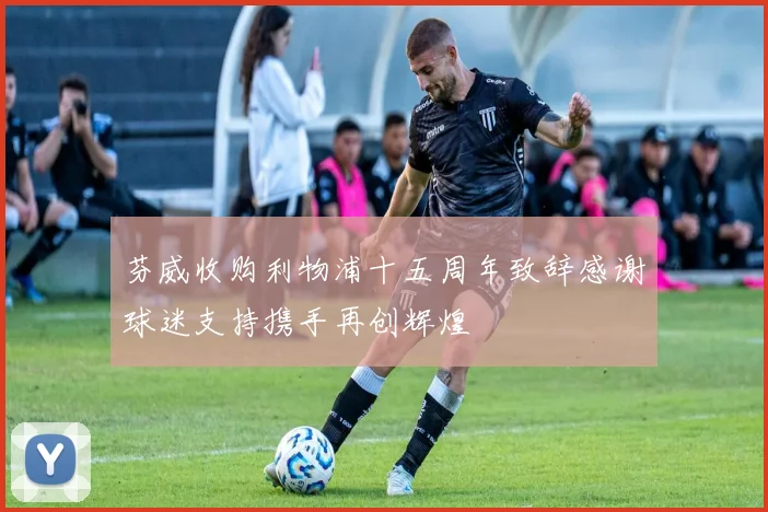 芬威收购利物浦十五周年致辞感谢球迷支持携手再创辉煌