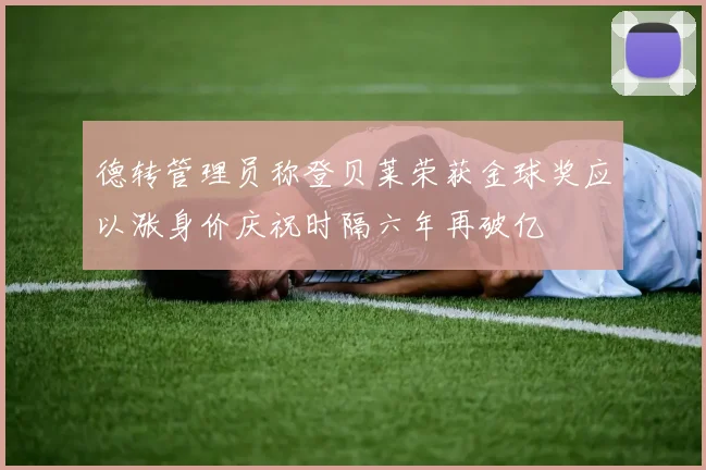 德转管理员称登贝莱荣获金球奖应以涨身价庆祝时隔六年再破亿