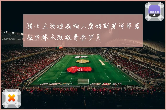 骑士主场迎战湖人詹姆斯穿海军蓝经典球衣致敬青春岁月