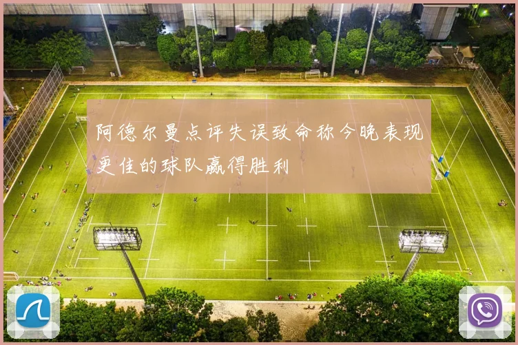 阿德尔曼点评失误致命称今晚表现更佳的球队赢得胜利