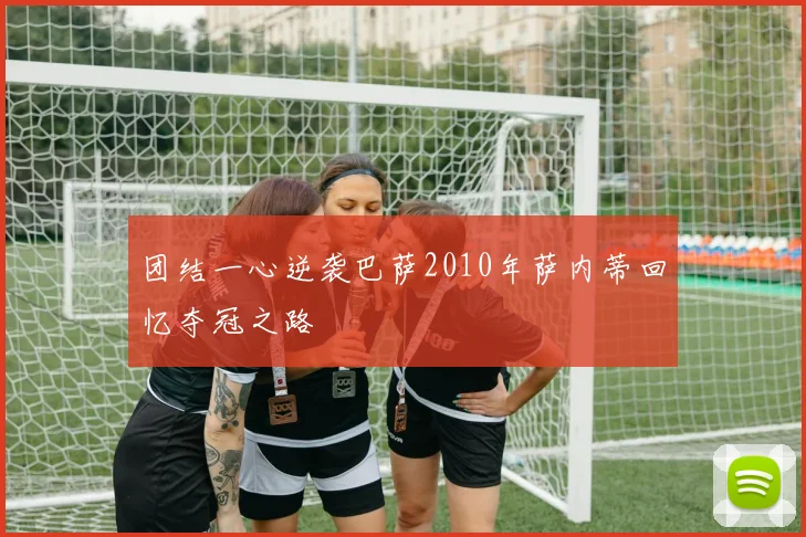 团结一心逆袭巴萨2010年萨内蒂回忆夺冠之路