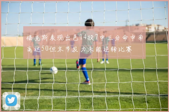 福克斯表现出色14投7中三分命中率高达50但末节发力未能逆转比赛