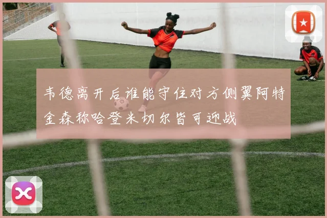 韦德离开后谁能守住对方侧翼阿特金森称哈登米切尔皆可迎战