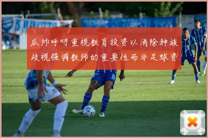 瓜帅呼吁重视教育投资以消除种族歧视强调教师的重要性而非足球资金