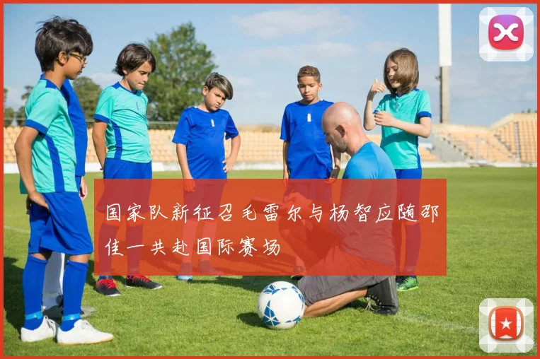 国家队新征召毛雷尔与杨智应随邵佳一共赴国际赛场