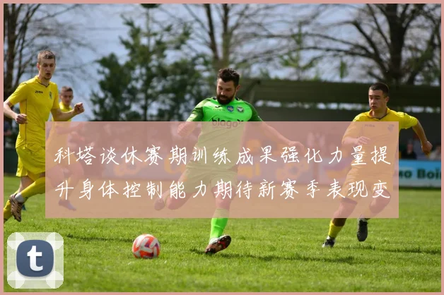 科塔谈休赛期训练成果强化力量提升身体控制能力期待新赛季表现变化