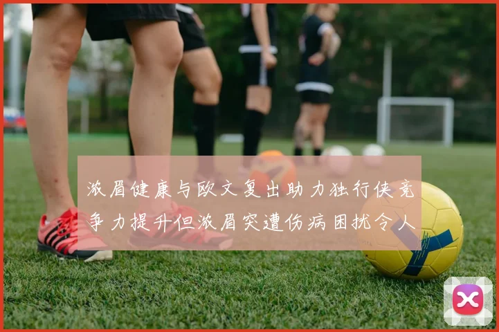 浓眉健康与欧文复出助力独行侠竞争力提升但浓眉突遭伤病困扰令人担忧